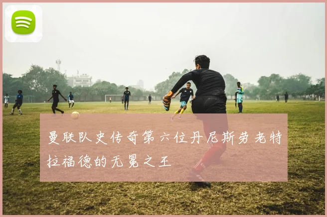 曼联队史传奇第六位丹尼斯劳老特拉福德的无冕之王
