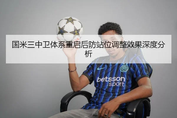 国米三中卫体系重启后防站位调整效果深度分析