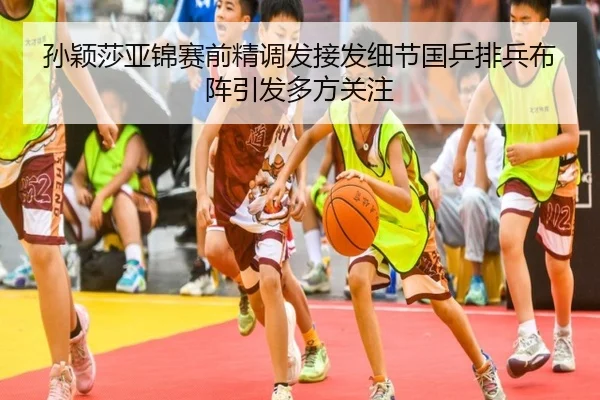 孙颖莎亚锦赛前精调发接发细节国乒排兵布阵引发多方关注